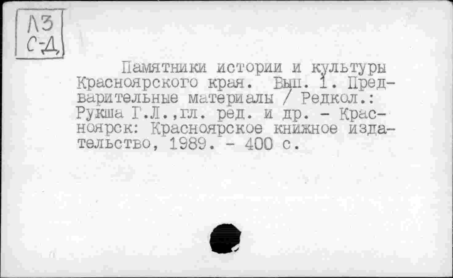 ﻿!\Ъ
С-ДІ
Памятники истории и культуры Красноярского края. Выл. 1. Предварительные материалы / Редкол'. : Рукша Г.Л.,гл. ред. и др. - Красноярск: Красноярское книжное издательство, 1989. - 400 с.